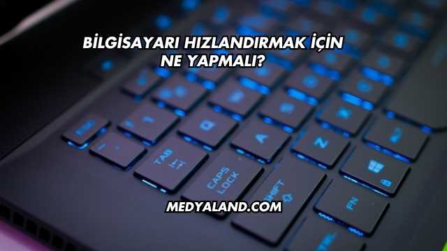Bilgisayarı Hızlandırmak İçin Ne Yapmalı?