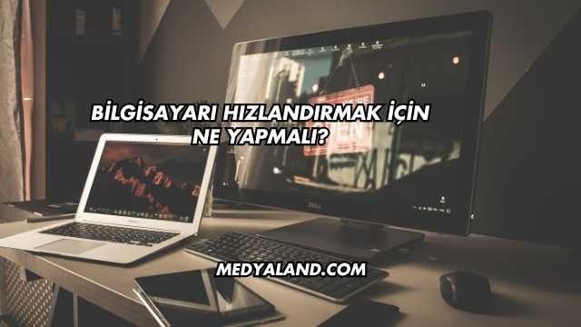 Bilgisayarı Hızlandırmak İçin Ne Yapmalı?