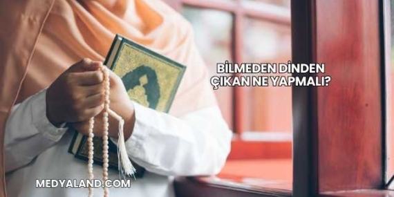 Bilmeden Dinden Çıkan Ne Yapmalı?