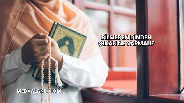 Bilmeden Dinden Çıkan Ne Yapmalı?