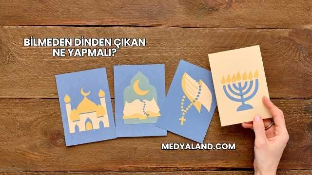 Bilmeden Dinden Çıkan Ne Yapmalı?