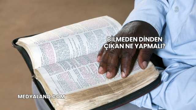 Bilmeden Dinden Çıkan Ne Yapmalı?