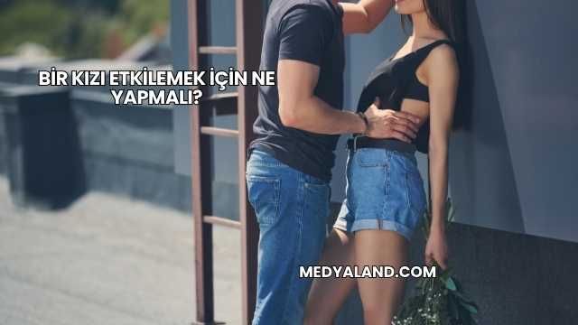 Bir Kızı Etkilemek İçin Ne Yapmalı?