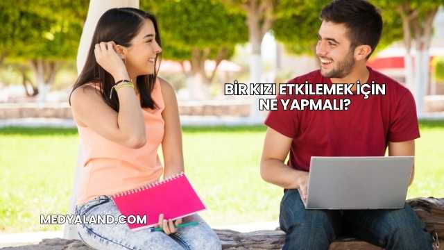 Bir Kızı Etkilemek İçin Ne Yapmalı?