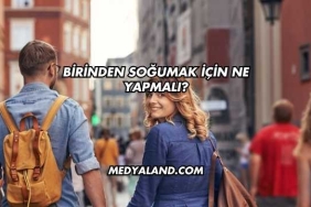 Birinden Soğumak İçin Ne Yapmalı?