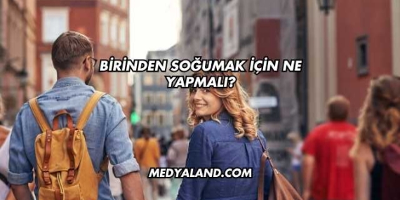 Birinden Soğumak İçin Ne Yapmalı?