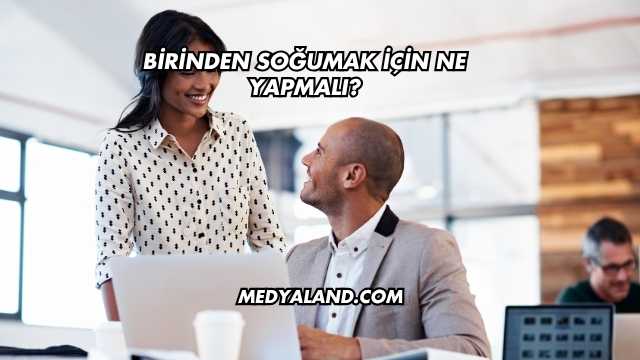 Birinden Soğumak İçin Ne Yapmalı?