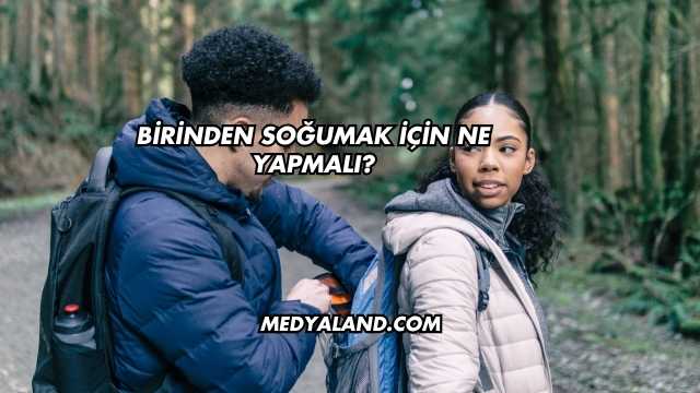 Birinden Soğumak İçin Ne Yapmalı?