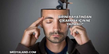 Birini Hayatından Çıkarmak İçin Ne Yapmalı?