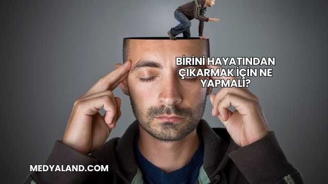 Birini Hayatından Çıkarmak İçin Ne Yapmalı?