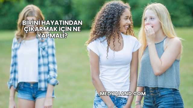 Birini Hayatından Çıkarmak İçin Ne Yapmalı?