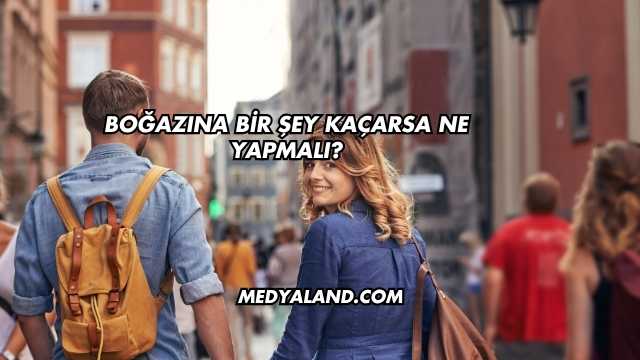 Boğazına Bir Şey Kaçarsa Ne Yapmalı?