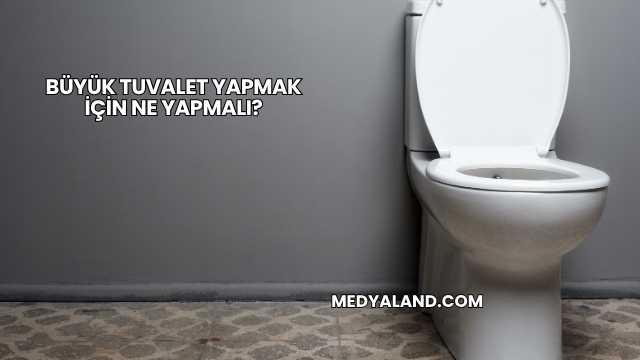 Büyük Tuvalet Yapmak İçin Ne Yapmalı?