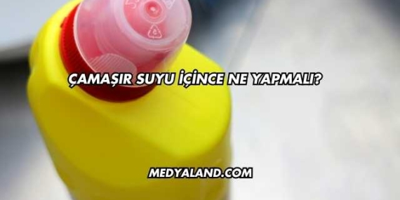 Çamaşır Suyu İçince Ne Yapmalı?