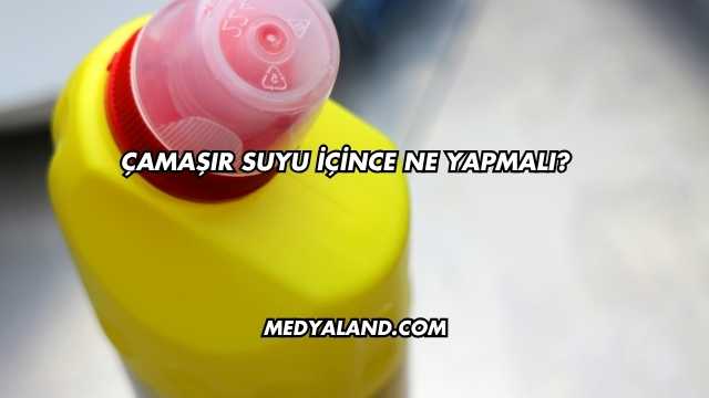 Çamaşır Suyu İçince Ne Yapmalı?