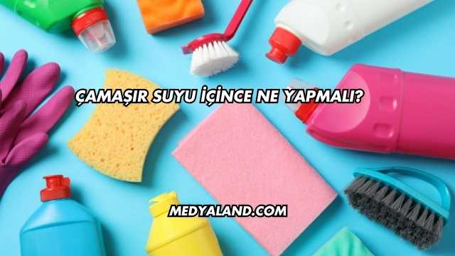 Çamaşır Suyu İçince Ne Yapmalı?
