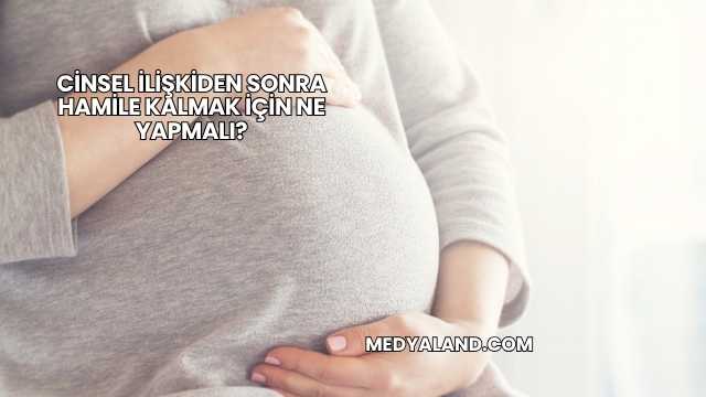 Cinsel İlişkiden Sonra Hamile Kalmak İçin Ne Yapmalı?