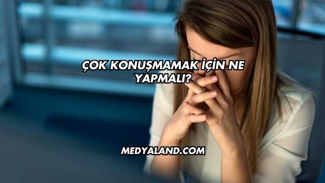 Çok Konuşmamak İçin Ne Yapmalı?