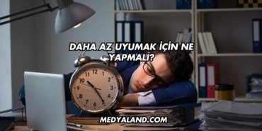 Daha Az Uyumak İçin Ne Yapmalı?