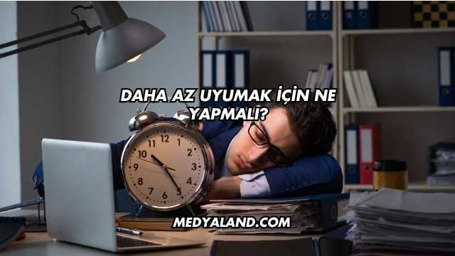 Daha Az Uyumak İçin Ne Yapmalı?
