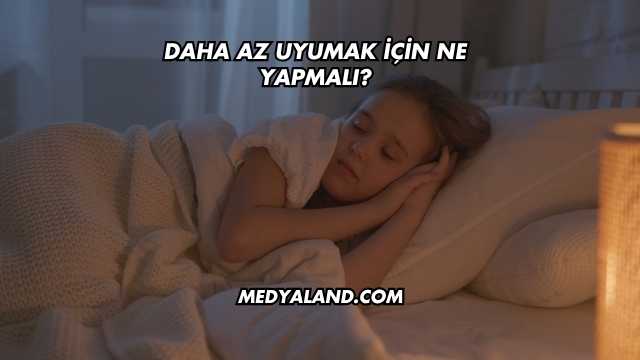 Daha Az Uyumak İçin Ne Yapmalı?