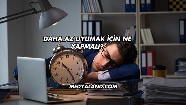 Daha Az Uyumak İçin Ne Yapmalı?