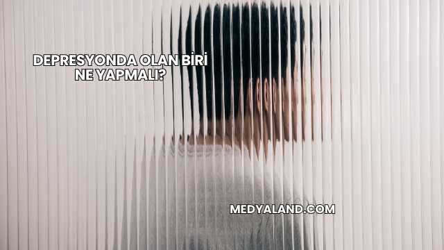 Depresyonda Olan Biri Ne Yapmalı?