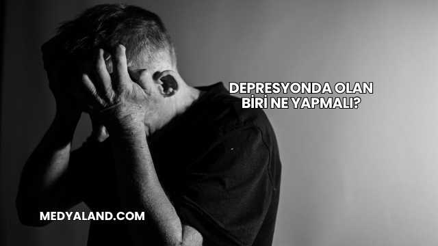 Depresyonda Olan Biri Ne Yapmalı?
