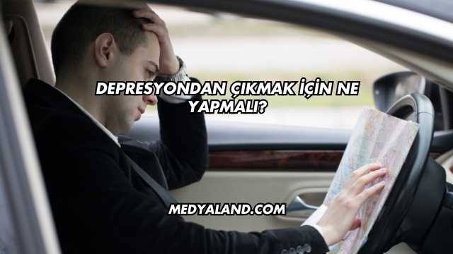 Depresyondan Çıkmak İçin Ne Yapmalı?