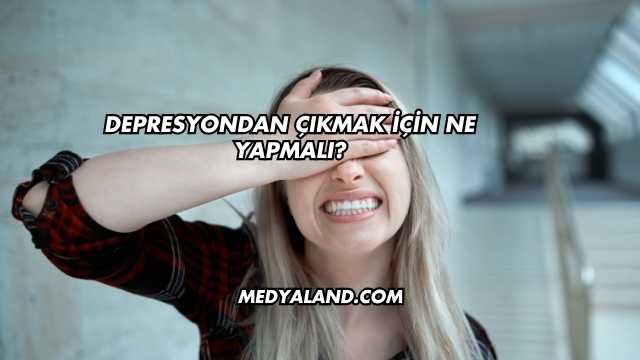 Depresyondan Çıkmak İçin Ne Yapmalı?