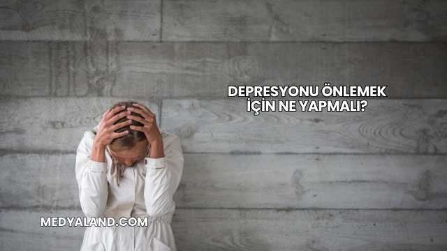 Depresyonu Önlemek İçin Ne Yapmalı?