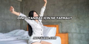Dinç Uyanmak İçin Ne Yapmalı?