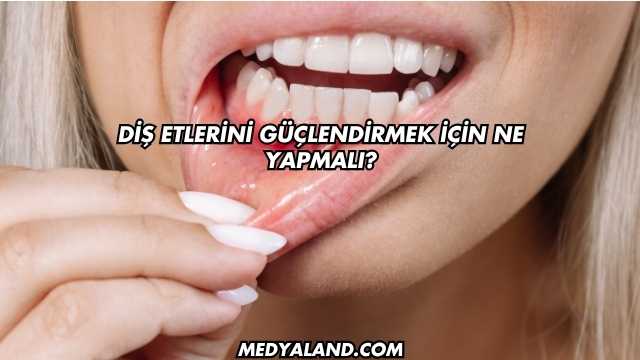 Diş Etlerini Güçlendirmek İçin Ne Yapmalı?