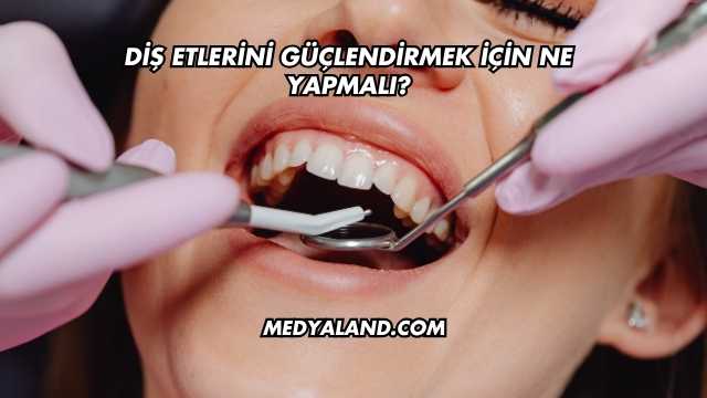 Diş Etlerini Güçlendirmek İçin Ne Yapmalı?