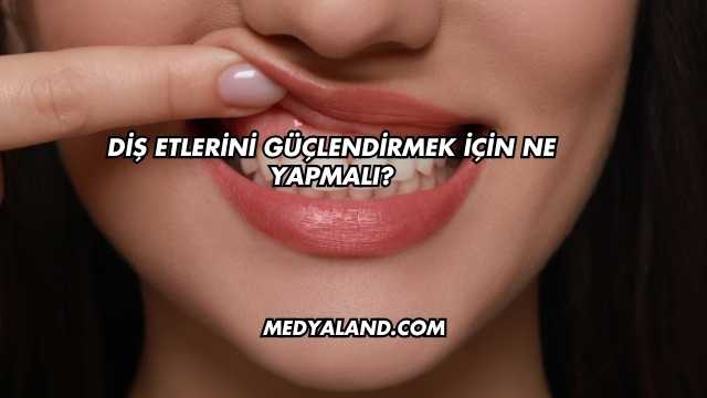 Diş Etlerini Güçlendirmek İçin Ne Yapmalı?