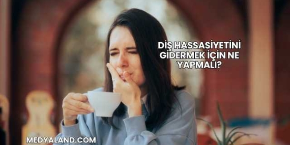 Diş Hassasiyetini Gidermek İçin Ne Yapmalı?