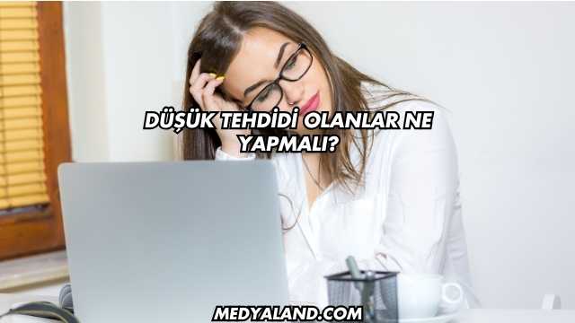 Düşük Tehdidi Olanlar Ne Yapmalı?