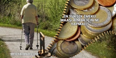 En Yüksek Emekli Maaşı Almak İçin Ne Yapmalı?
