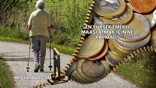 En Yüksek Emekli Maaşı Almak İçin Ne Yapmalı?