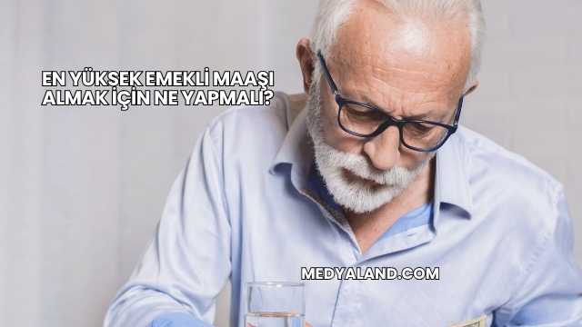 En Yüksek Emekli Maaşı Almak İçin Ne Yapmalı?