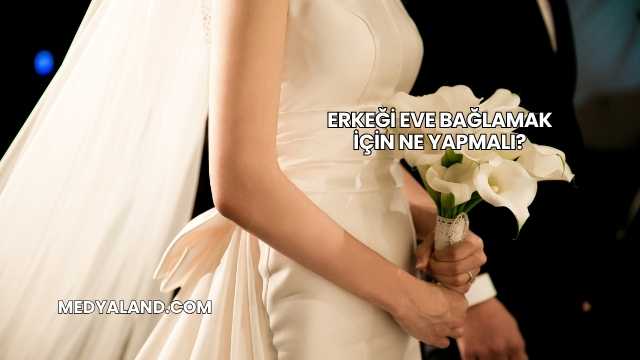 Erkeği Eve Bağlamak İçin Ne Yapmalı?