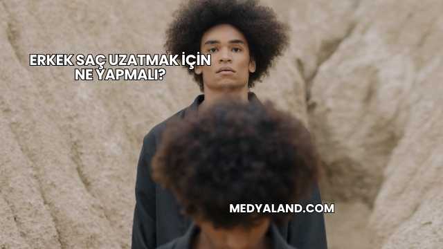 Erkek Saç Uzatmak İçin Ne Yapmalı?