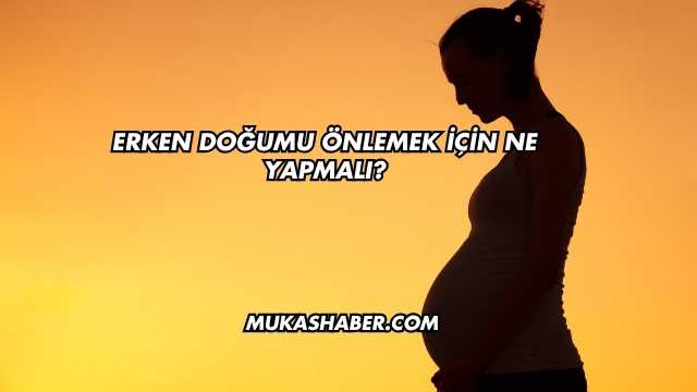 Erken Doğumu Önlemek İçin Ne Yapmalı?