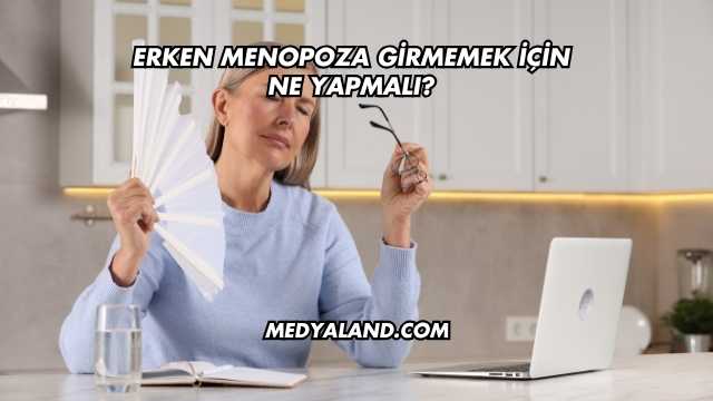Erken Menopoza Girmemek İçin Ne Yapmalı?