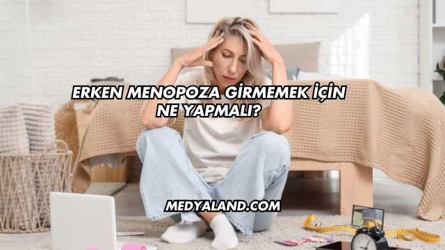 Erken Menopoza Girmemek İçin Ne Yapmalı?