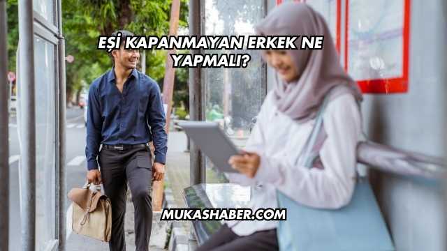 Eşi Kapanmayan Erkek Ne Yapmalı?