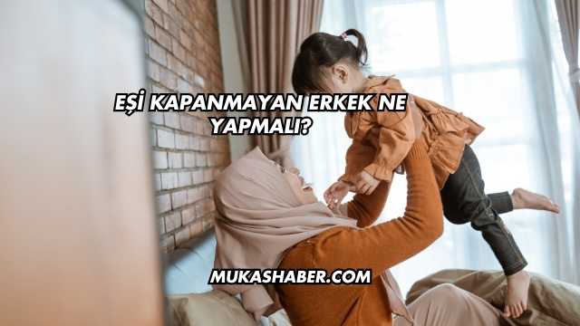 Eşi Kapanmayan Erkek Ne Yapmalı?