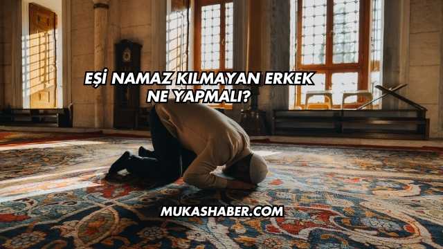 Eşi Namaz Kılmayan Erkek Ne Yapmalı?