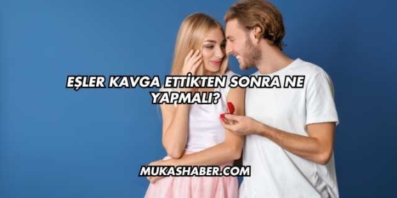 Eşler Kavga Ettikten Sonra Ne Yapmalı?