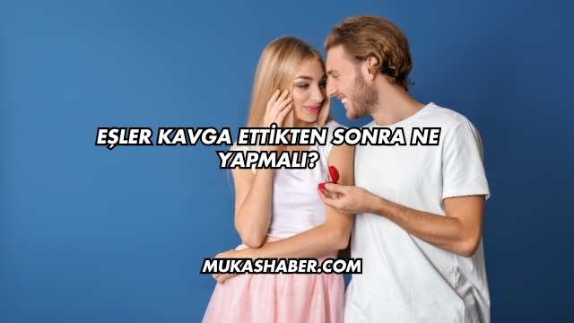 Eşler Kavga Ettikten Sonra Ne Yapmalı?